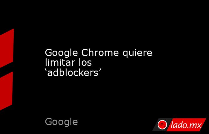 Google Chrome quiere limitar los ‘adblockers’. Noticias en tiempo real