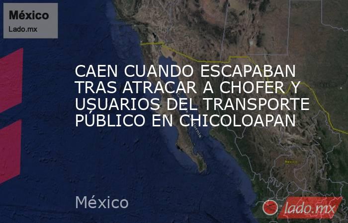 CAEN CUANDO ESCAPABAN TRAS ATRACAR A CHOFER Y USUARIOS DEL TRANSPORTE PÚBLICO EN CHICOLOAPAN. Noticias en tiempo real