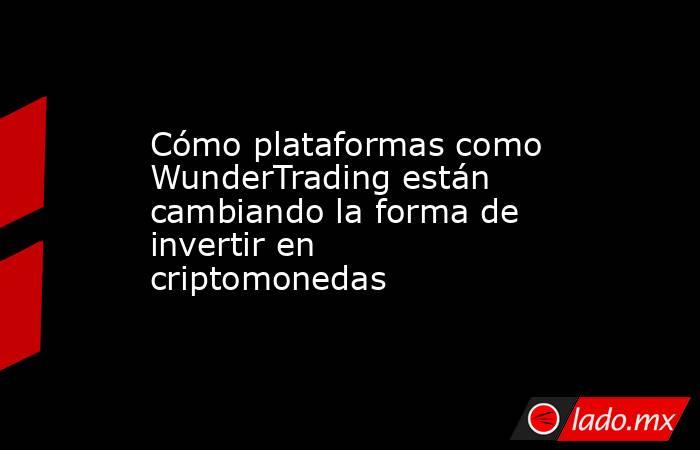 Cómo plataformas como WunderTrading están cambiando la forma de invertir en criptomonedas