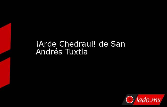 ¡Arde Chedraui! de San Andrés Tuxtla. Noticias en tiempo real