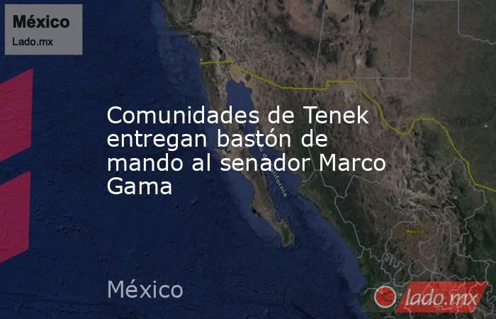 Comunidades de Tenek entregan bastón de mando al senador Marco Gama. Noticias en tiempo real