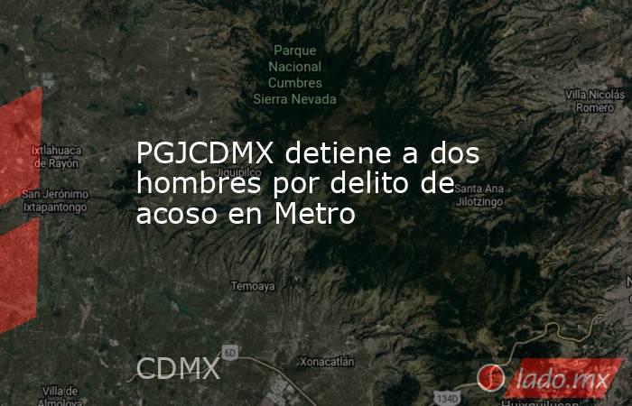 PGJCDMX detiene a dos hombres por delito de acoso en Metro. Noticias en tiempo real