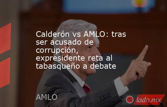 Calderón vs AMLO: tras ser acusado de corrupción, expresidente reta al tabasqueño a debate. Noticias en tiempo real