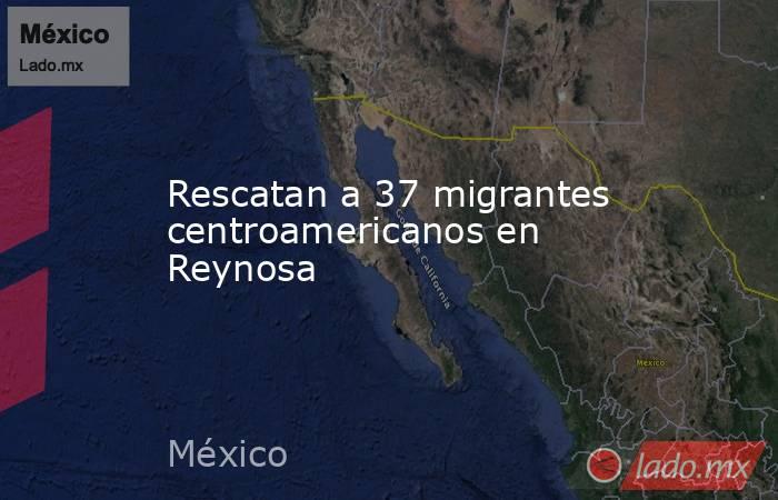 Rescatan a 37 migrantes centroamericanos en Reynosa. Noticias en tiempo real