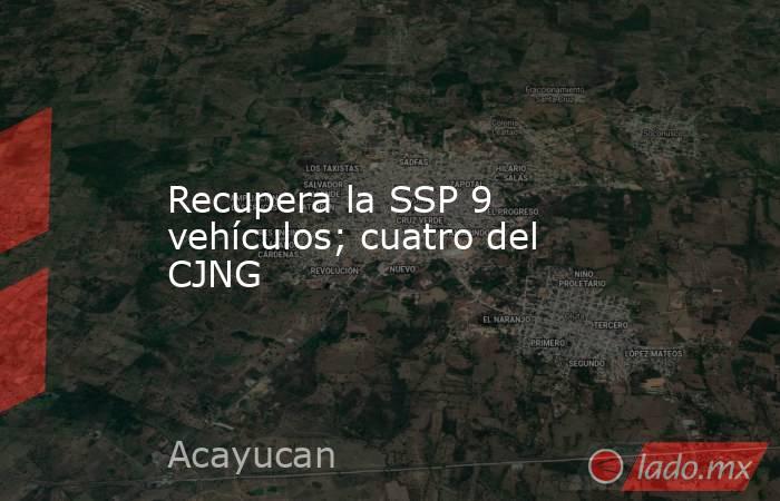 Recupera la SSP 9 vehículos; cuatro del CJNG. Noticias en tiempo real