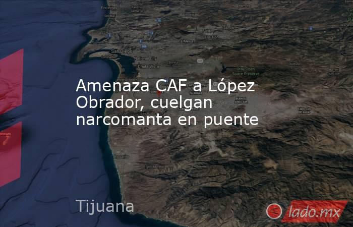 Amenaza CAF a López Obrador, cuelgan narcomanta en puente. Noticias en tiempo real