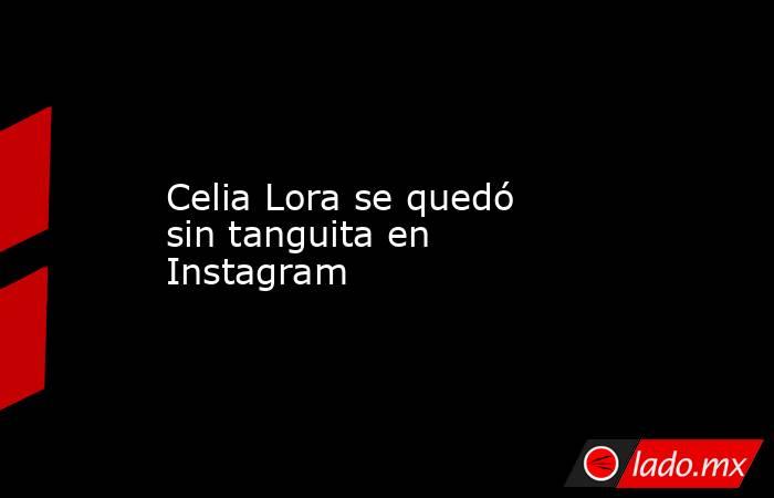 Celia Lora se quedó sin tanguita en Instagram. Noticias en tiempo real