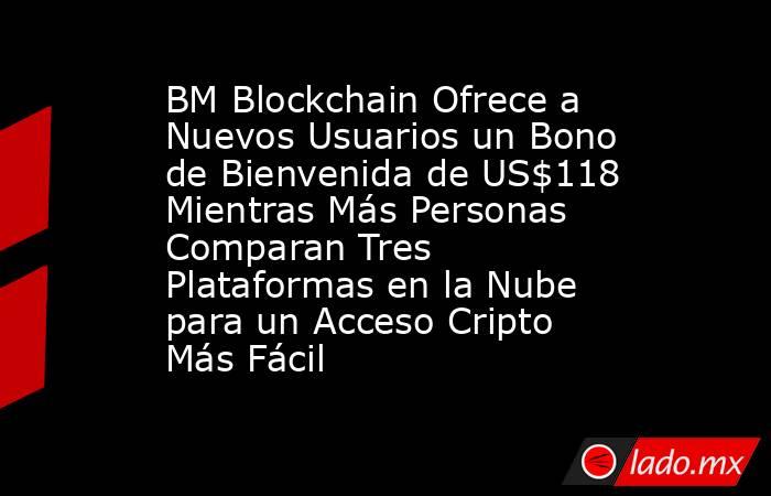 BM Blockchain Ofrece a Nuevos Usuarios un Bono de Bienvenida de US$118 Mientras Más Personas Comparan Tres Plataformas en la Nube para un Acceso Cripto Más Fácil