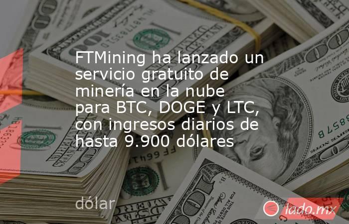 FTMining ha lanzado un servicio gratuito de minería en la nube para BTC, DOGE y LTC, con ingresos diarios de hasta 9.900 dólares
