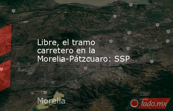 Libre, el tramo carretero en la Morelia-Pátzcuaro: SSP. Noticias en tiempo real