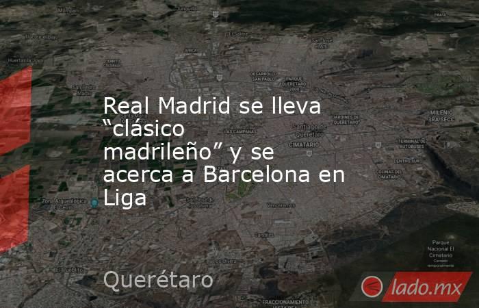 Real Madrid se lleva “clásico madrileño” y se acerca a Barcelona en Liga. Noticias en tiempo real