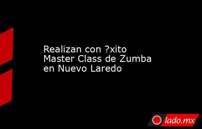 Realizan con ?xito Master Class de Zumba en Nuevo Laredo. Noticias en tiempo real