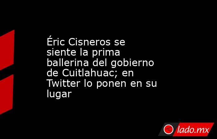 Éric Cisneros se siente la prima ballerina del gobierno de Cuitlahuac; en Twitter lo ponen en su lugar. Noticias en tiempo real