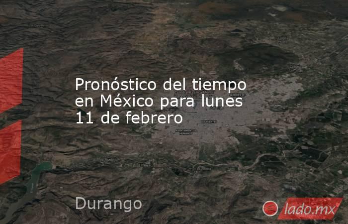 Pronóstico del tiempo en México para lunes 11 de febrero. Noticias en tiempo real