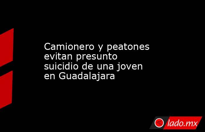 Camionero y peatones evitan presunto suicidio de una joven en Guadalajara. Noticias en tiempo real