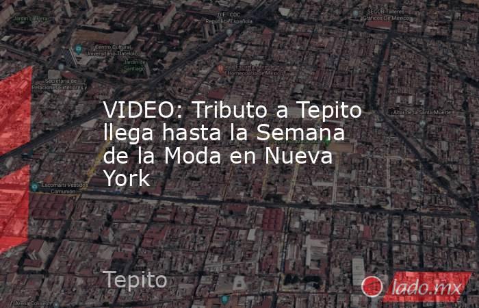 VIDEO: Tributo a Tepito llega hasta la Semana de la Moda en Nueva York. Noticias en tiempo real