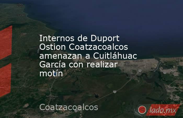 Internos de Duport Ostion Coatzacoalcos amenazan a Cuitláhuac García con realizar motín. Noticias en tiempo real