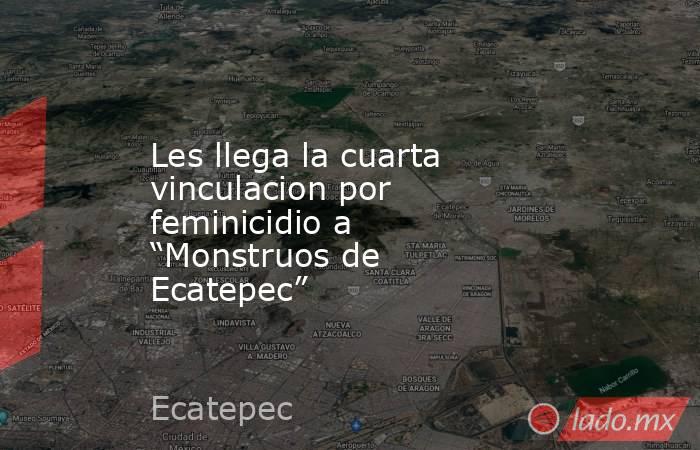 Les llega la cuarta vinculacion por feminicidio a “Monstruos de Ecatepec”. Noticias en tiempo real