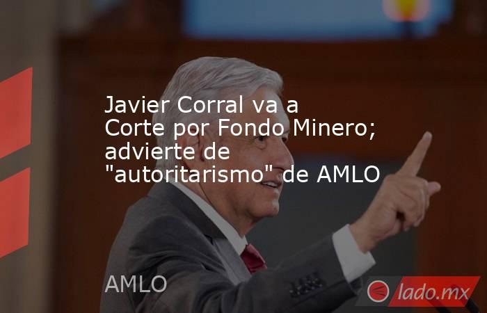 Javier Corral va a Corte por Fondo Minero; advierte de 