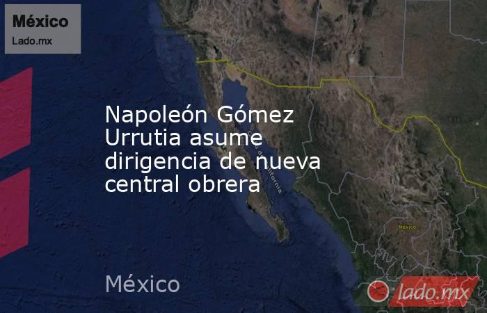 Napoleón Gómez Urrutia asume dirigencia de nueva central obrera. Noticias en tiempo real