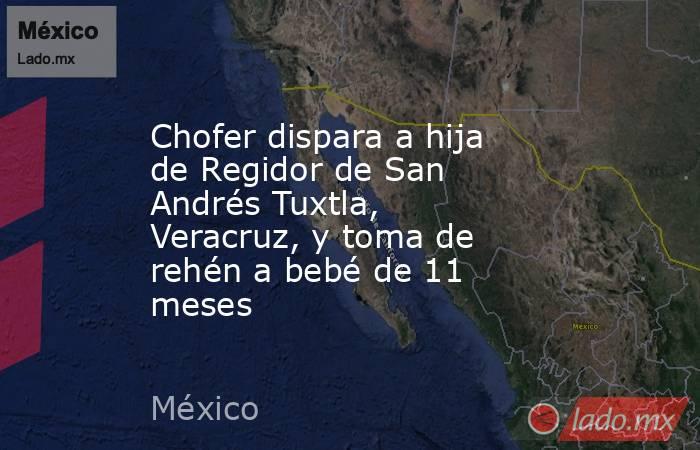 Chofer dispara a hija de Regidor de San Andrés Tuxtla, Veracruz, y toma de rehén a bebé de 11 meses. Noticias en tiempo real