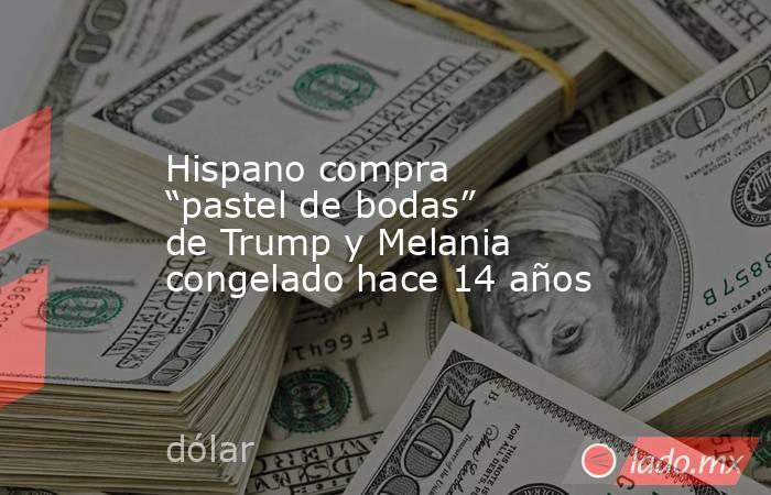 Hispano compra “pastel de bodas” de Trump y Melania congelado hace 14 años. Noticias en tiempo real