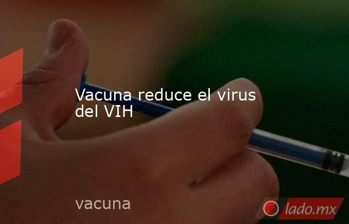 Vacuna reduce el virus del VIH. Noticias en tiempo real