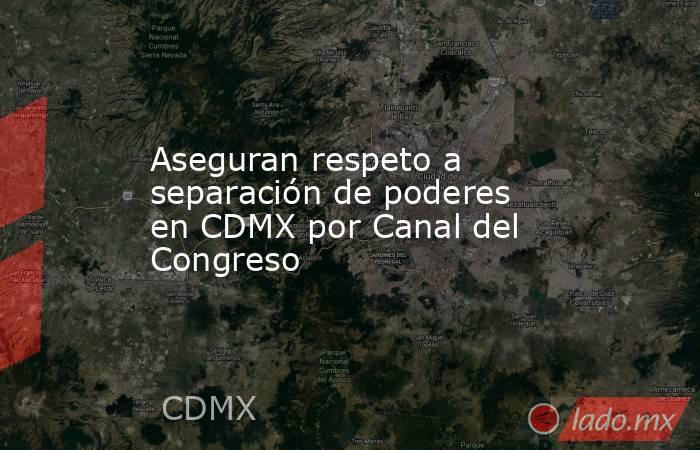 Aseguran respeto a separación de poderes en CDMX por Canal del Congreso. Noticias en tiempo real