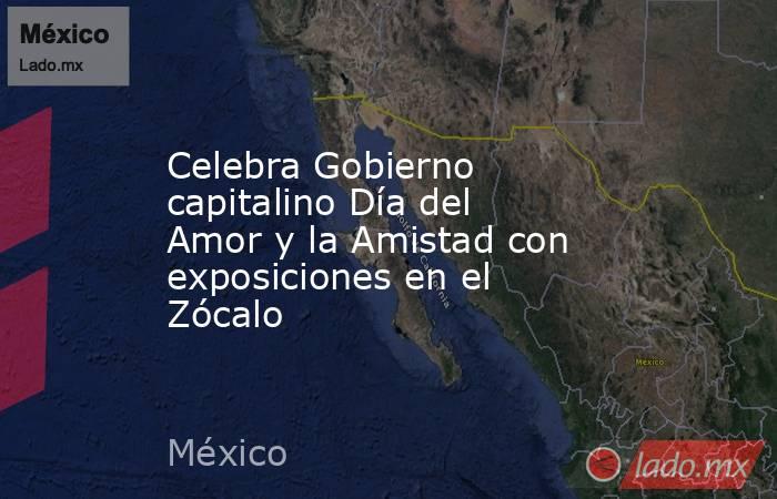 Celebra Gobierno capitalino Día del Amor y la Amistad con exposiciones en el Zócalo. Noticias en tiempo real
