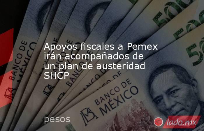 Apoyos fiscales a Pemex irán acompañados de un plan de austeridad SHCP. Noticias en tiempo real