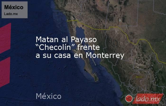 Matan al Payaso “Checolín” frente a su casa en Monterrey. Noticias en tiempo real