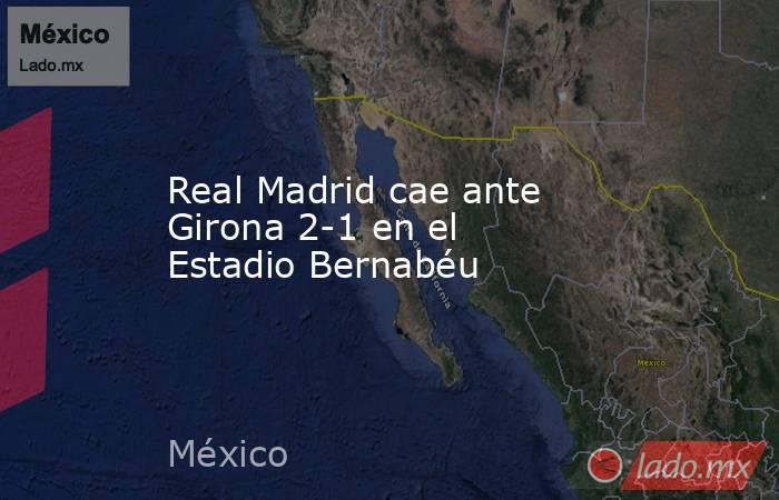 Real Madrid cae ante Girona 2-1 en el Estadio Bernabéu. Noticias en tiempo real