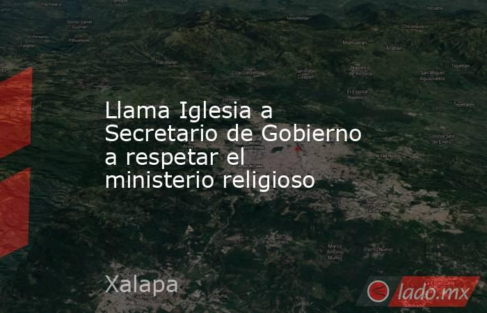 Llama Iglesia a Secretario de Gobierno a respetar el ministerio religioso. Noticias en tiempo real