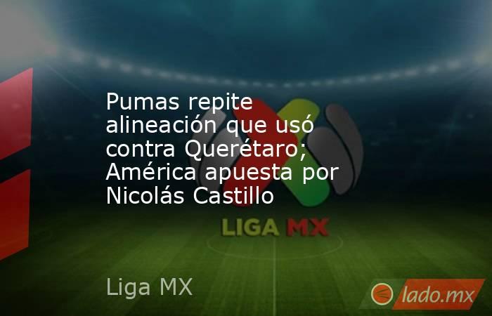 Pumas repite alineación que usó contra Querétaro; América apuesta por Nicolás Castillo. Noticias en tiempo real