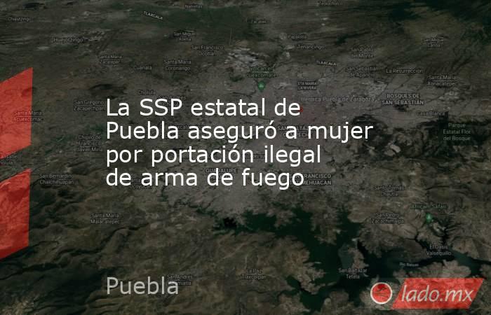 La SSP estatal de Puebla aseguró a mujer por portación ilegal de arma de fuego. Noticias en tiempo real