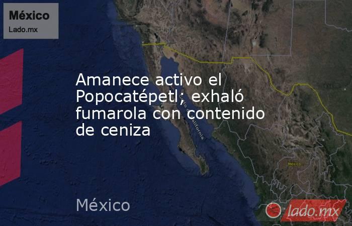 Amanece activo el Popocatépetl; exhaló fumarola con contenido de ceniza. Noticias en tiempo real