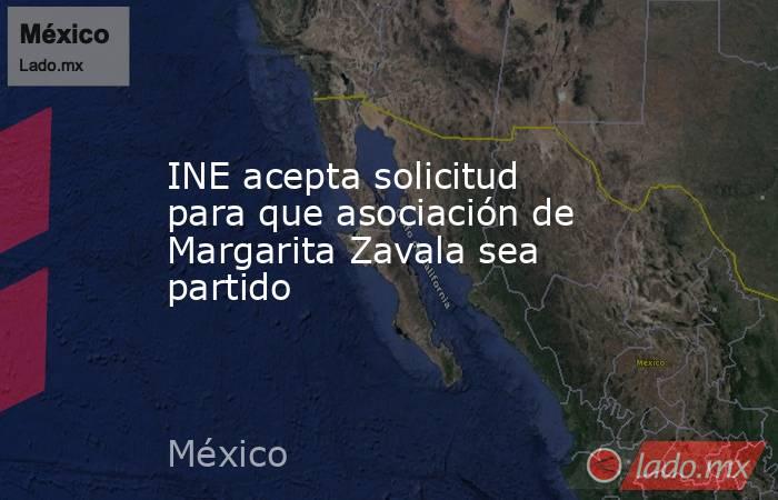 INE acepta solicitud para que asociación de Margarita Zavala sea partido. Noticias en tiempo real