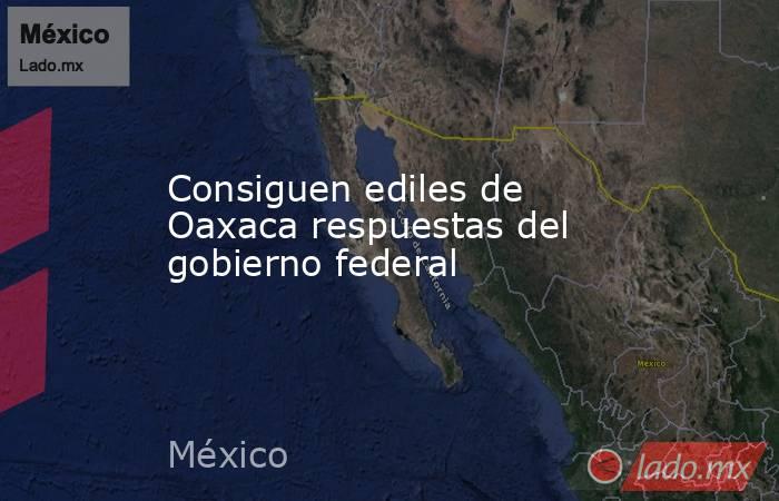 Consiguen ediles de Oaxaca respuestas del gobierno federal. Noticias en tiempo real