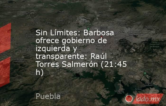 Sin Límites: Barbosa ofrece gobierno de izquierda y transparente: Raúl Torres Salmerón (21:45 h). Noticias en tiempo real