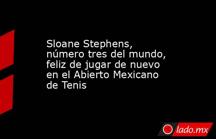 Sloane Stephens, número tres del mundo, feliz de jugar de nuevo en el Abierto Mexicano de Tenis. Noticias en tiempo real