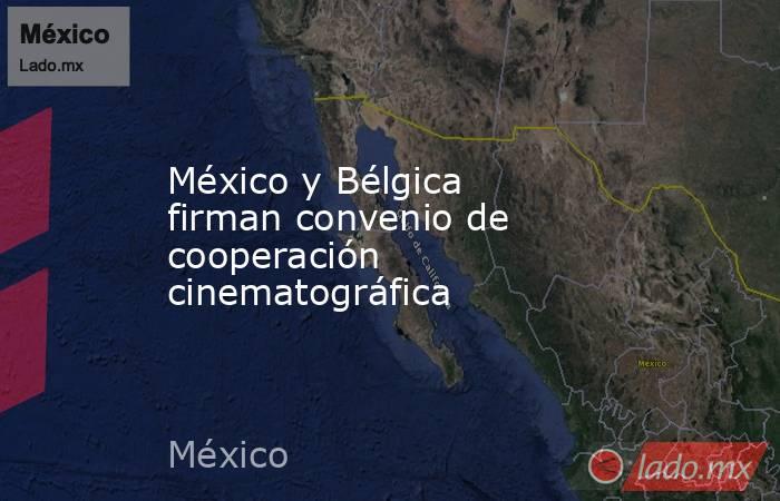 México y Bélgica firman convenio de cooperación cinematográfica. Noticias en tiempo real