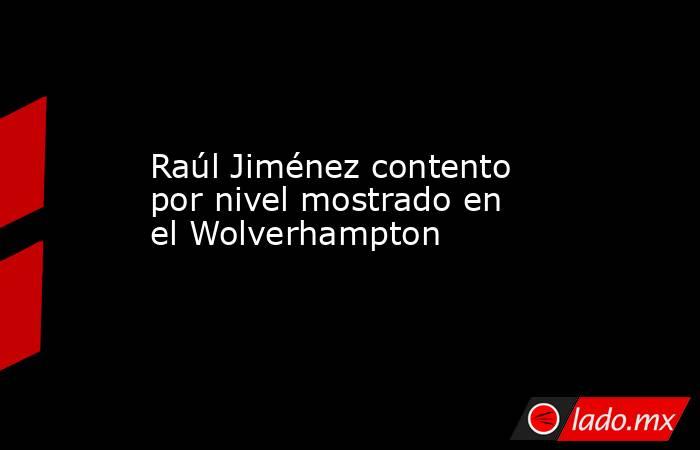 Raúl Jiménez contento por nivel mostrado en el Wolverhampton. Noticias en tiempo real