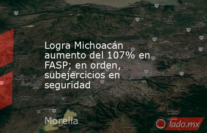 Logra Michoacán aumento del 107% en FASP; en orden, subejercicios en seguridad. Noticias en tiempo real