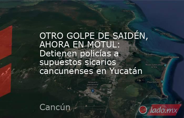 OTRO GOLPE DE SAIDÉN, AHORA EN MOTUL: Detienen policías a supuestos sicarios cancunenses en Yucatán. Noticias en tiempo real