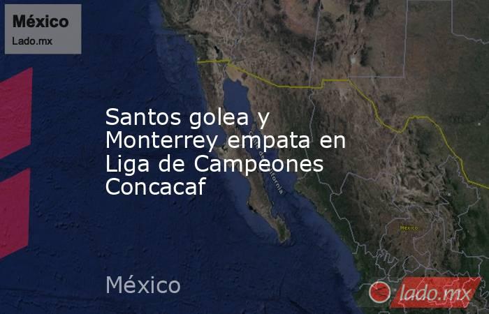 Santos golea y Monterrey empata en Liga de Campeones Concacaf. Noticias en tiempo real
