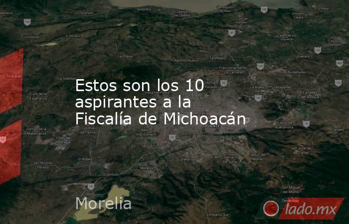 Estos son los 10 aspirantes a la Fiscalía de Michoacán. Noticias en tiempo real