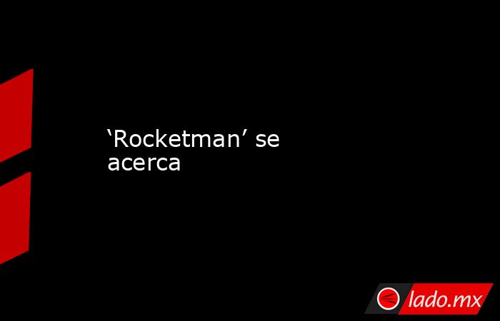 ‘Rocketman’ se acerca. Noticias en tiempo real