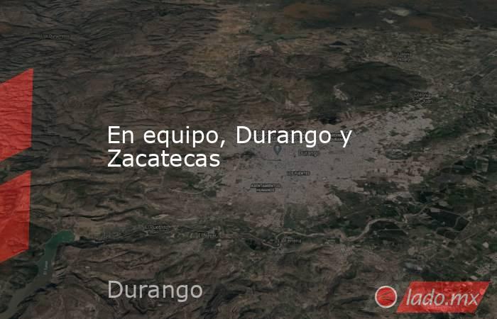 En equipo, Durango y Zacatecas. Noticias en tiempo real