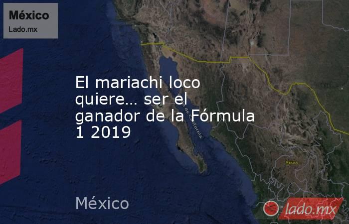 El mariachi loco quiere… ser el ganador de la Fórmula 1 2019. Noticias en tiempo real