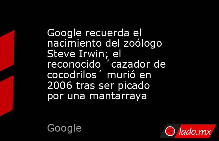 Google recuerda el nacimiento del zoólogo Steve Irwin; el reconocido ´cazador de cocodrilos´ murió en 2006 tras ser picado por una mantarraya. Noticias en tiempo real